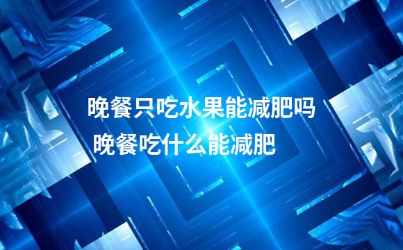 晚餐只吃水果能减肥吗 晚餐吃什么能减肥